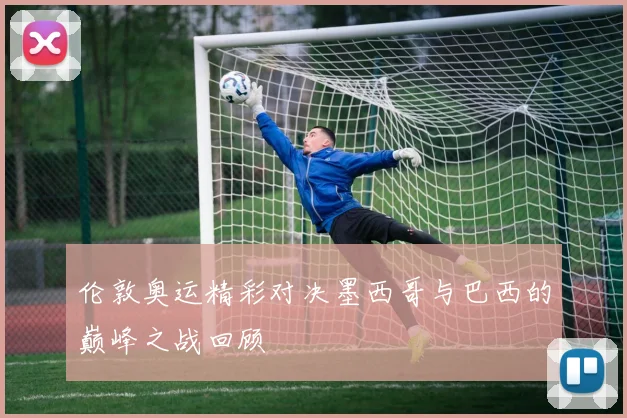 伦敦奥运精彩对决墨西哥与巴西的巅峰之战回顾