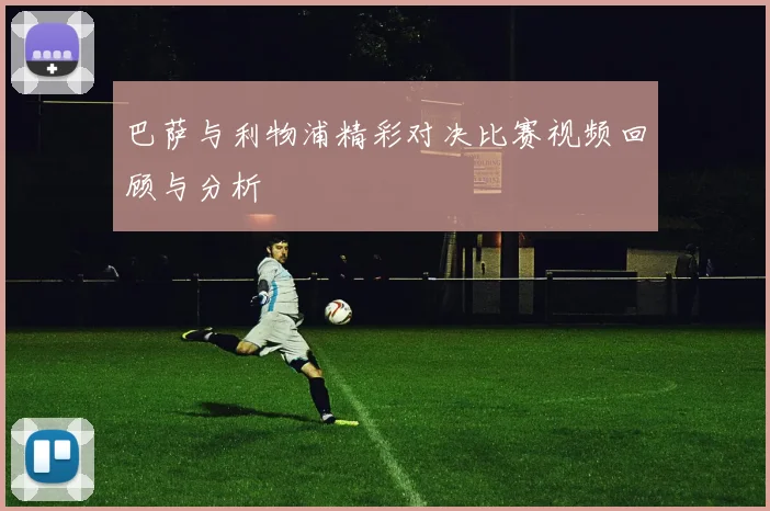 巴萨与利物浦精彩对决比赛视频回顾与分析