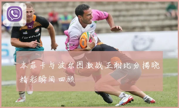 本菲卡与波尔图激战正酣比分揭晓精彩瞬间回顾