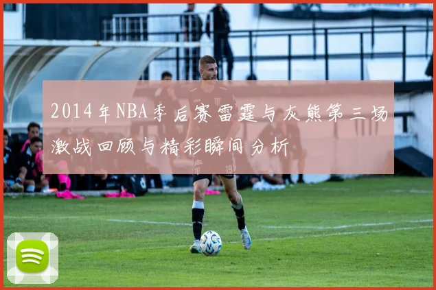 2014年NBA季后赛雷霆与灰熊第三场激战回顾与精彩瞬间分析