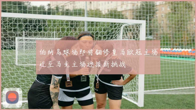 伯纳乌球场即将翻修皇马欧冠主场迁至马竞主场迎接新挑战