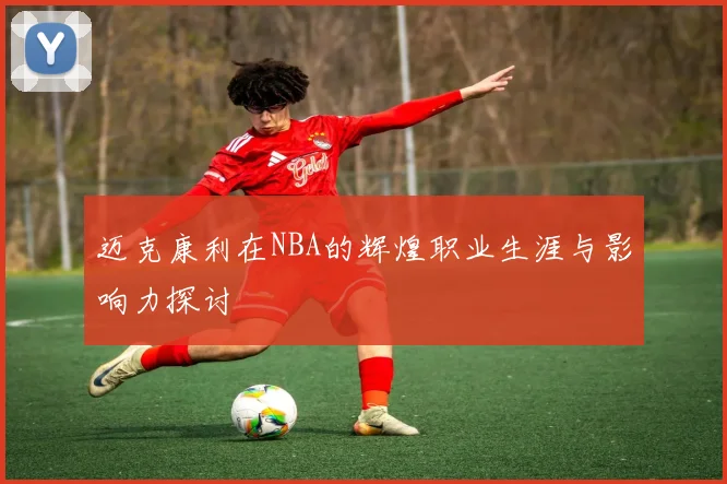 迈克康利在NBA的辉煌职业生涯与影响力探讨