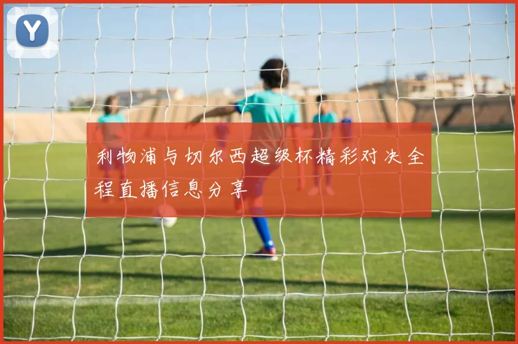 利物浦与切尔西超级杯精彩对决全程直播信息分享