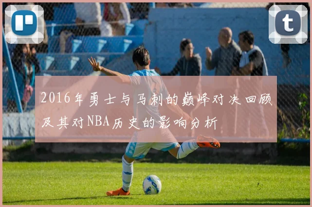 2016年勇士与马刺的巅峰对决回顾及其对NBA历史的影响分析
