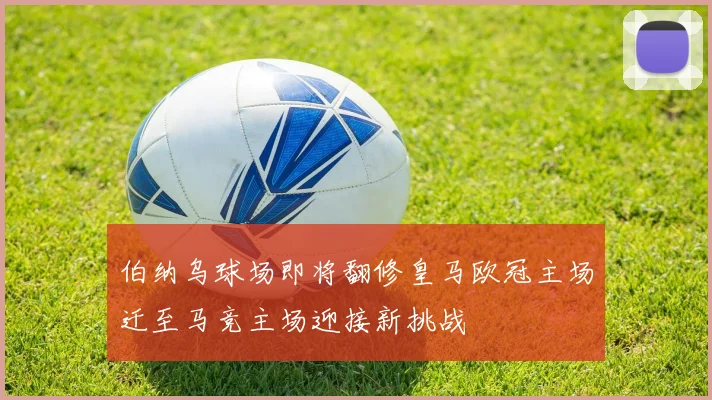 伯纳乌球场即将翻修皇马欧冠主场迁至马竞主场迎接新挑战