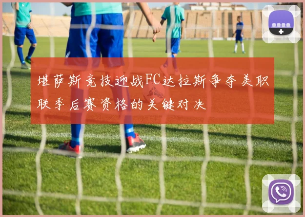 堪萨斯竞技迎战FC达拉斯争夺美职联季后赛资格的关键对决