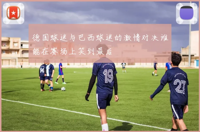 德国球迷与巴西球迷的激情对决谁能在赛场上笑到最后