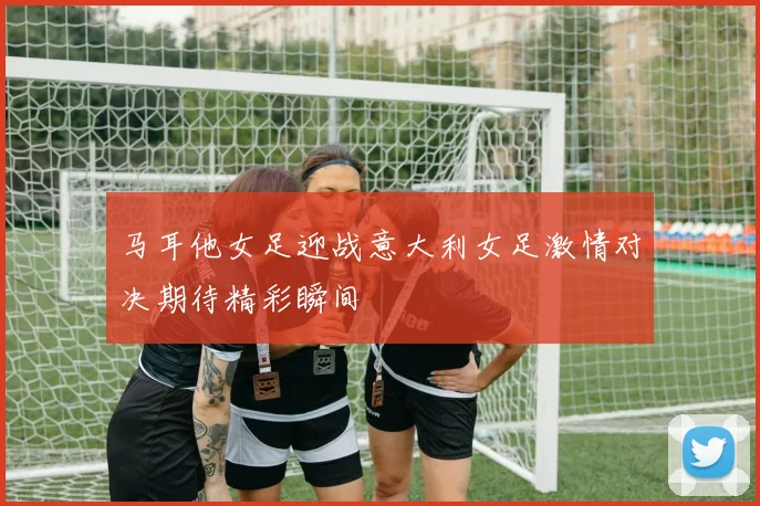 马耳他女足迎战意大利女足激情对决期待精彩瞬间