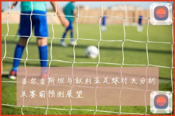 吉尔吉斯坦与叙利亚足球对决分析及赛前预测展望